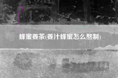 蜂蜜姜茶，姜汁蜂蜜怎样熬制？