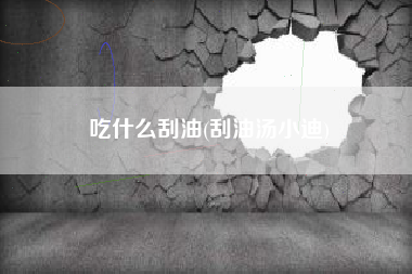 吃什么刮油，刮油汤小迪？